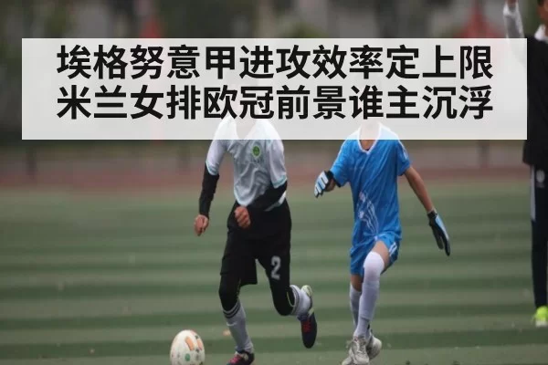 埃格努意甲进攻效率定上限 米兰女排欧冠前景谁主沉浮